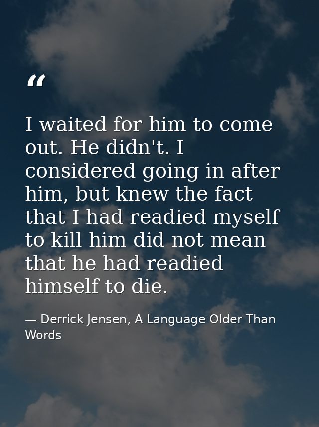 I waited for him to come out. He didn't. I considered going in after him, but knew the fact that I had readied myself to — Derrick Jensen, A Language Older Than Words