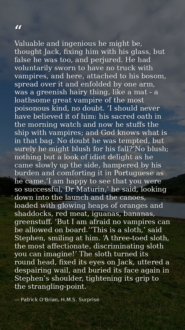 Valuable and ingenious he might be, thought Jack, fixing him with his glass, but false he was too, and perjured. He had  — Patrick O'Brian, H.M.S. Surprise