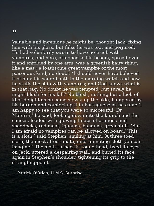 Valuable and ingenious he might be, thought Jack, fixing him with his glass, but false he was too, and perjured. He had  — Patrick O'Brian, H.M.S. Surprise