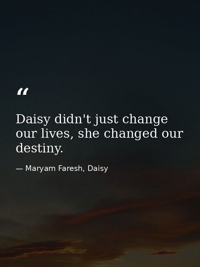 Daisy didn't just change our lives, she changed our destiny. — Maryam Faresh, Daisy