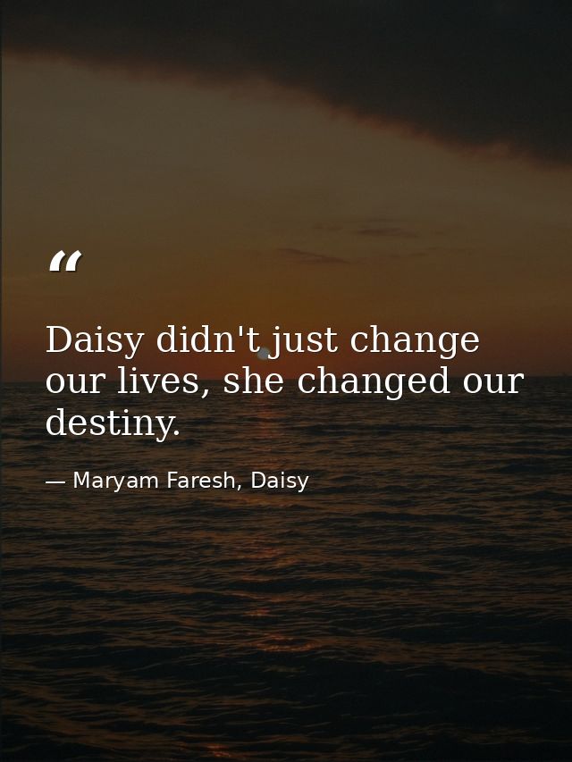 Daisy didn't just change our lives, she changed our destiny. — Maryam Faresh, Daisy