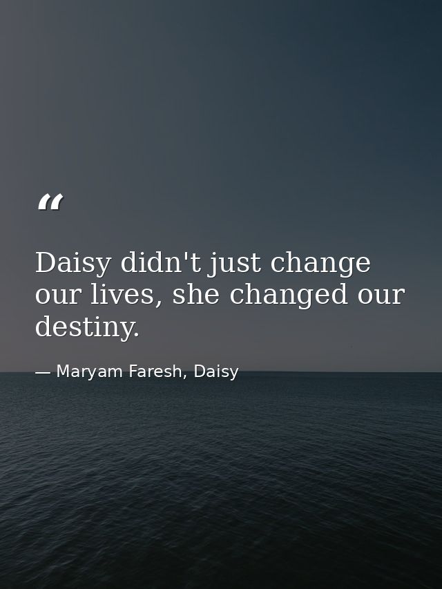 Daisy didn't just change our lives, she changed our destiny. — Maryam Faresh, Daisy