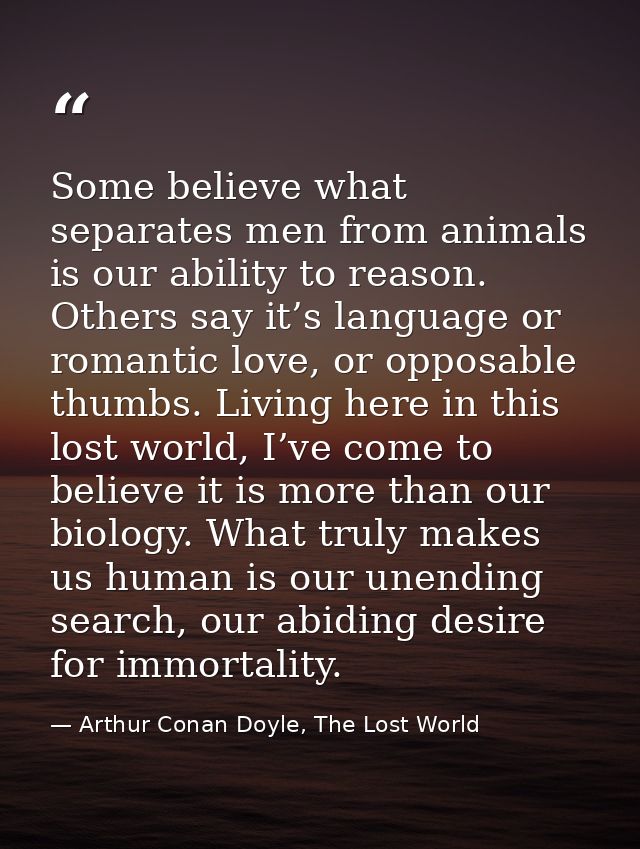 Some believe what separates men from animals is our ability to reason. Others say it’s language or romantic love, or opp — Arthur Conan Doyle, The Lost World