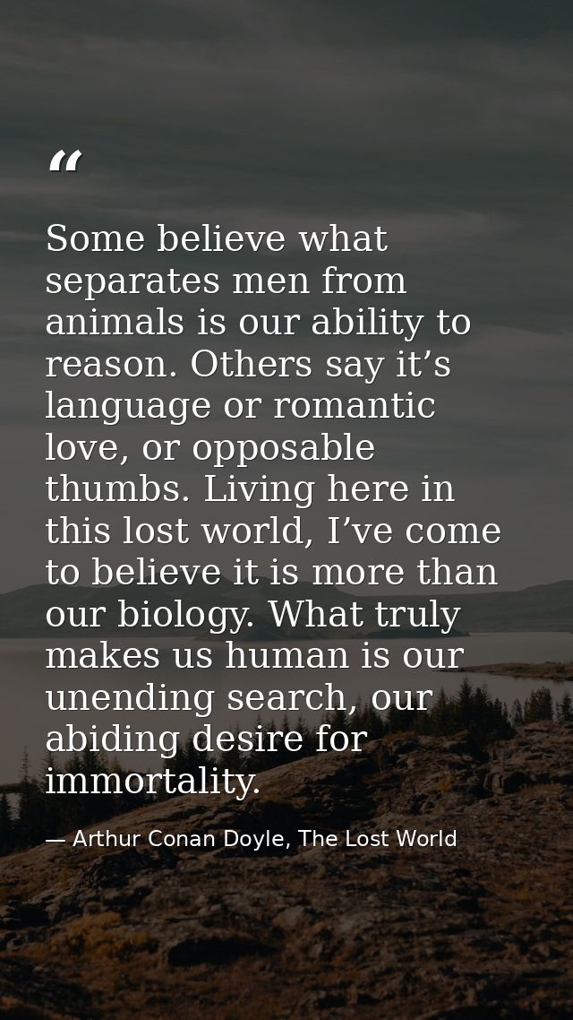 Some believe what separates men from animals is our ability to reason. Others say it’s language or romantic love, or opp — Arthur Conan Doyle, The Lost World