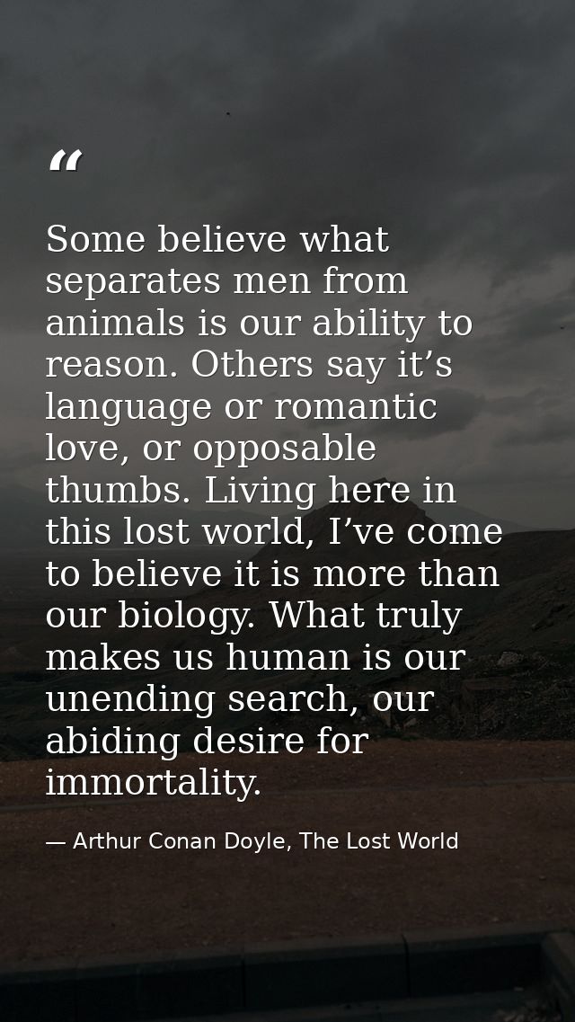 Some believe what separates men from animals is our ability to reason. Others say it’s language or romantic love, or opp — Arthur Conan Doyle, The Lost World