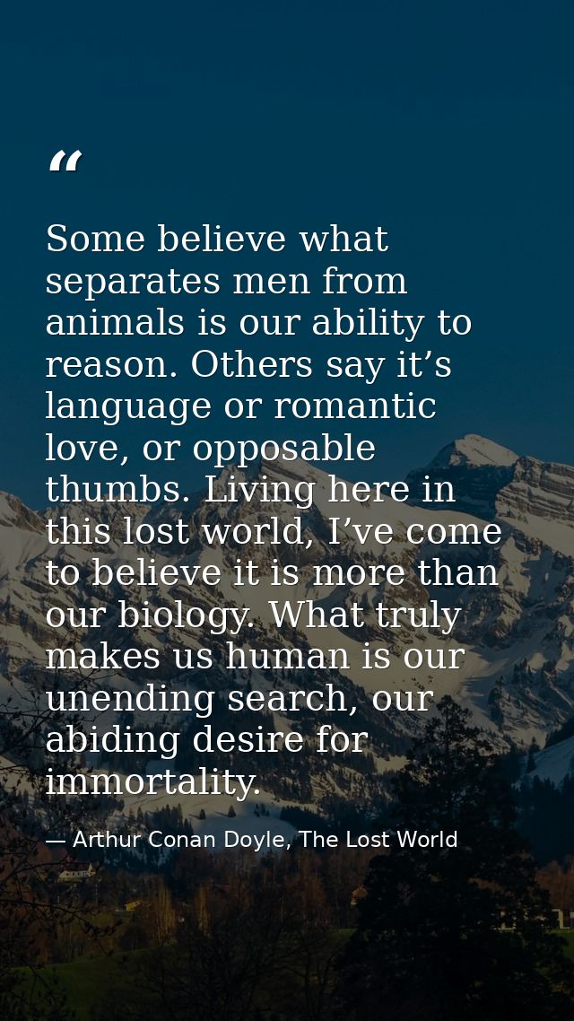 Some believe what separates men from animals is our ability to reason. Others say it’s language or romantic love, or opp — Arthur Conan Doyle, The Lost World