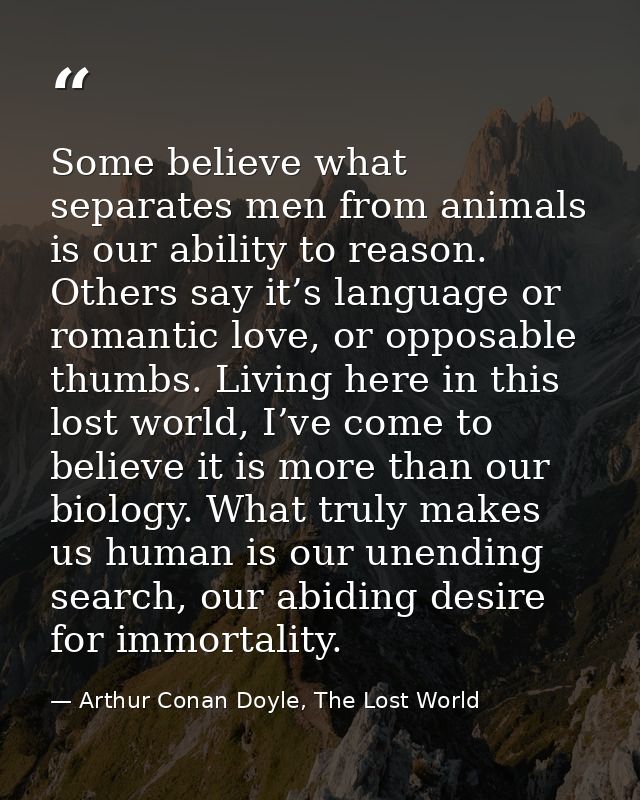 Some believe what separates men from animals is our ability to reason. Others say it’s language or romantic love, or opp — Arthur Conan Doyle, The Lost World