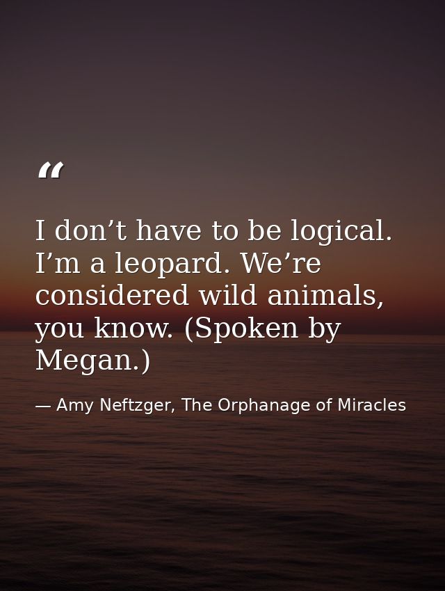 I don’t have to be logical. I’m a leopard. We’re considered wild animals, you know. (Spoken by Megan.) — Amy Neftzger, The Orphanage of Miracles