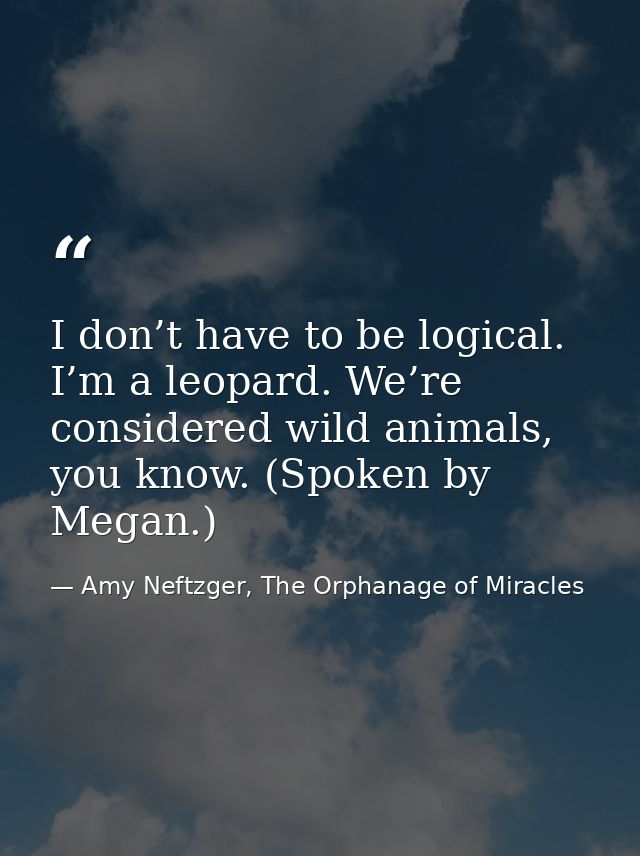 I don’t have to be logical. I’m a leopard. We’re considered wild animals, you know. (Spoken by Megan.) — Amy Neftzger, The Orphanage of Miracles