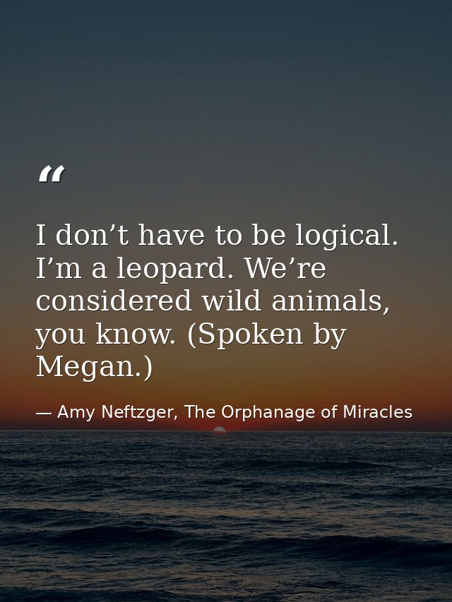 I don’t have to be logical. I’m a leopard. We’re considered wild animals, you know. (Spoken by Megan.) — Amy Neftzger, The Orphanage of Miracles