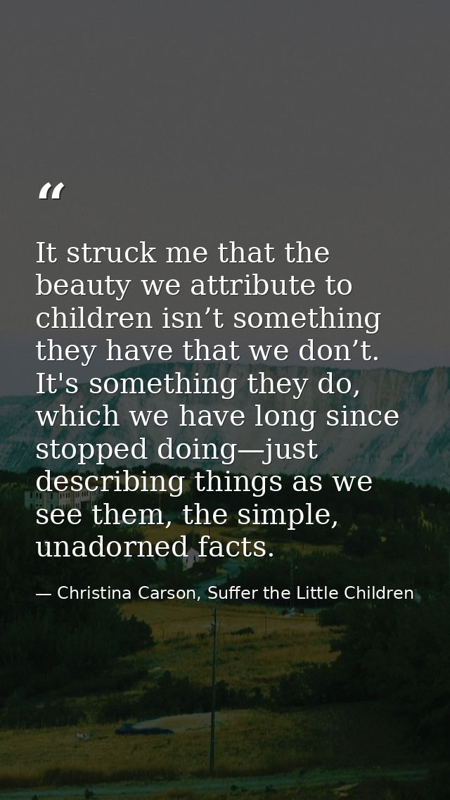It struck me that the beauty we attribute to children isn’t something they have that we don’t. It's something they do, w — Christina Carson, Suffer the Little Children
