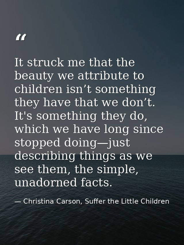 It struck me that the beauty we attribute to children isn’t something they have that we don’t. It's something they do, w — Christina Carson, Suffer the Little Children