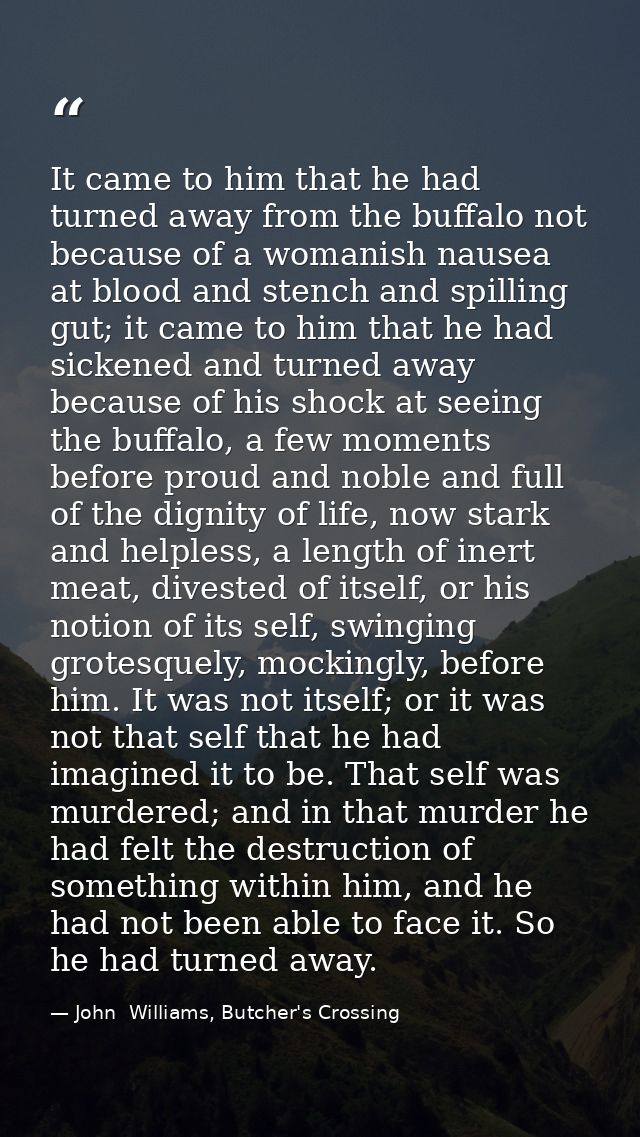 It came to him that he had turned away from the buffalo not because of a womanish nausea at blood and stench and spillin — John  Williams, Butcher's Crossing