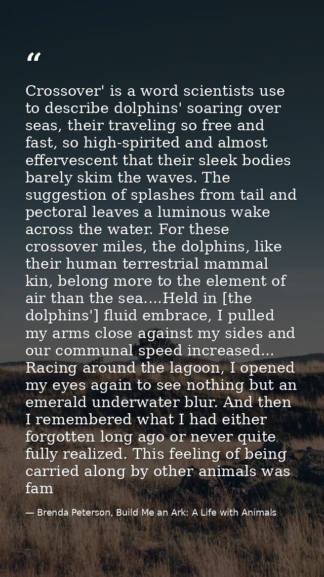 Crossover' is a word scientists use to describe dolphins' soaring over seas, their traveling so free and fast, so high-s — Brenda Peterson, Build Me an Ark: A Life with Animals