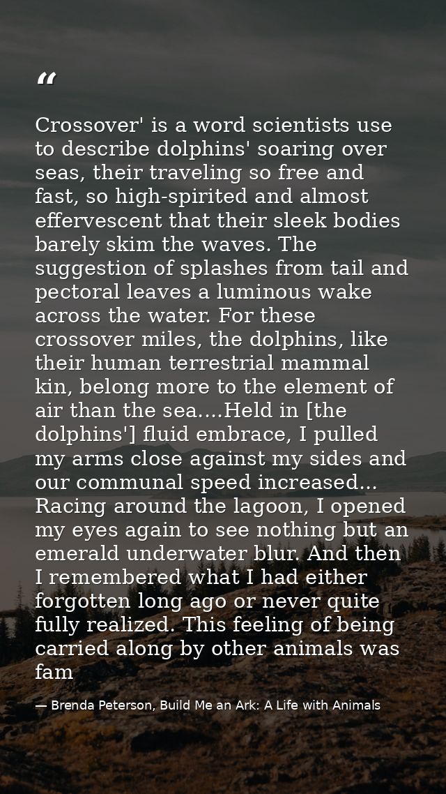 Crossover' is a word scientists use to describe dolphins' soaring over seas, their traveling so free and fast, so high-s — Brenda Peterson, Build Me an Ark: A Life with Animals