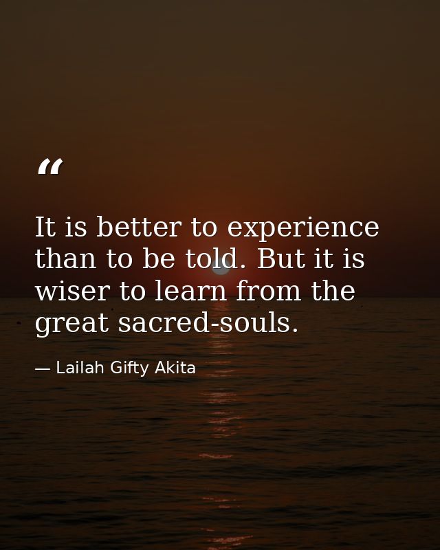 It is better to experience than to be told. But it is wiser to learn from the great sacred-souls. — Lailah Gifty Akita