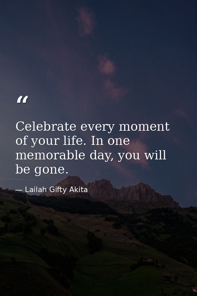 Celebrate every moment of your life. In one memorable day, you will be gone. — Lailah Gifty Akita
