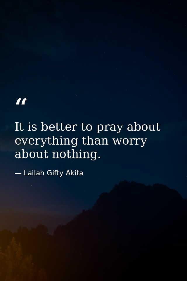 It is better to pray about everything than worry about nothing. — Lailah Gifty Akita