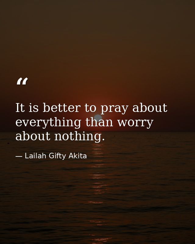It is better to pray about everything than worry about nothing. — Lailah Gifty Akita
