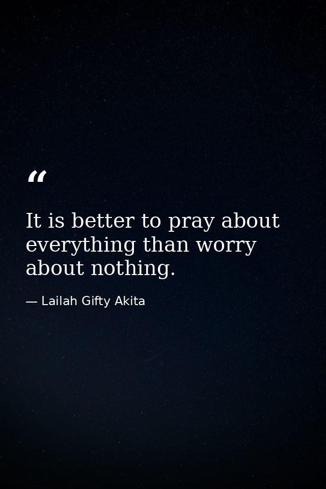 It is better to pray about everything than worry about nothing. — Lailah Gifty Akita