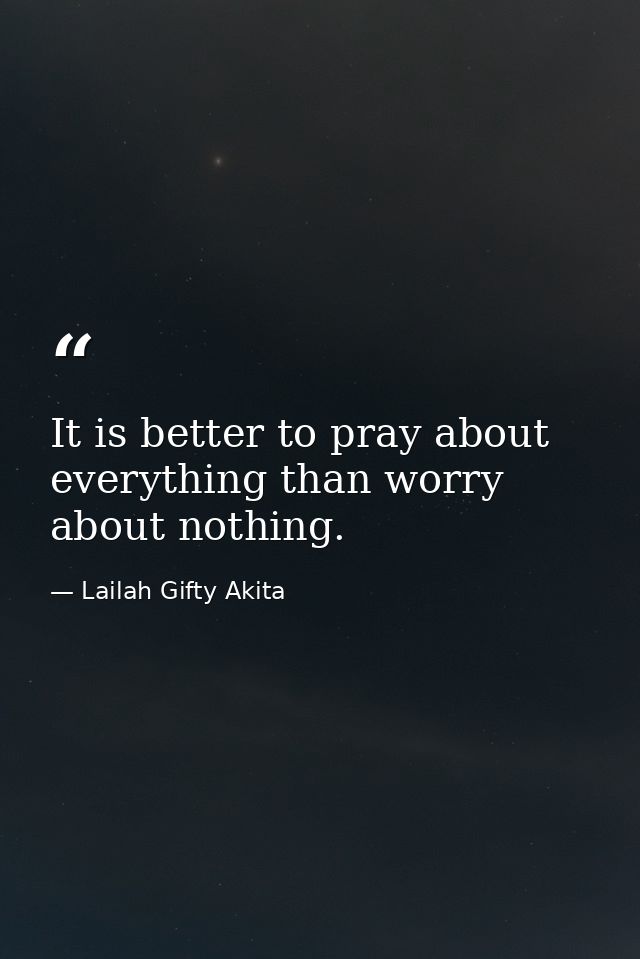 It is better to pray about everything than worry about nothing. — Lailah Gifty Akita