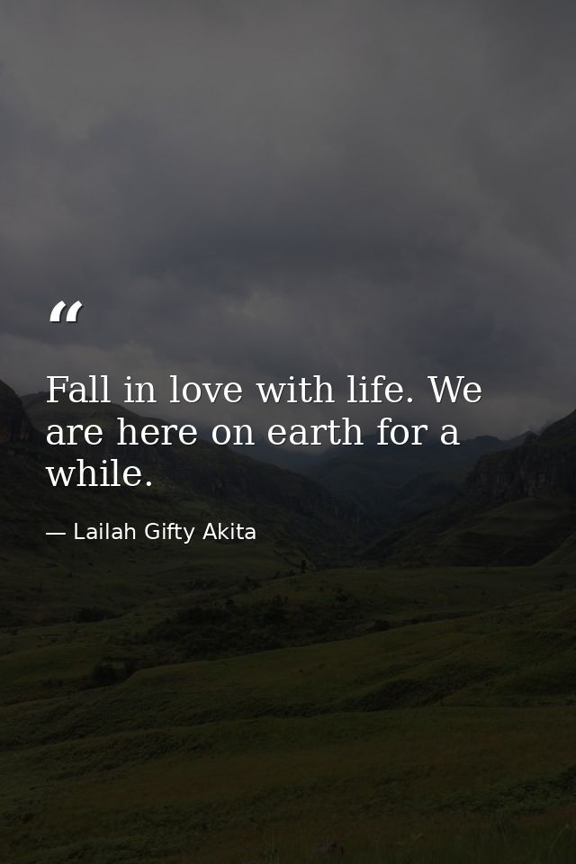 Fall in love with life. We are here on earth for a while. — Lailah Gifty Akita