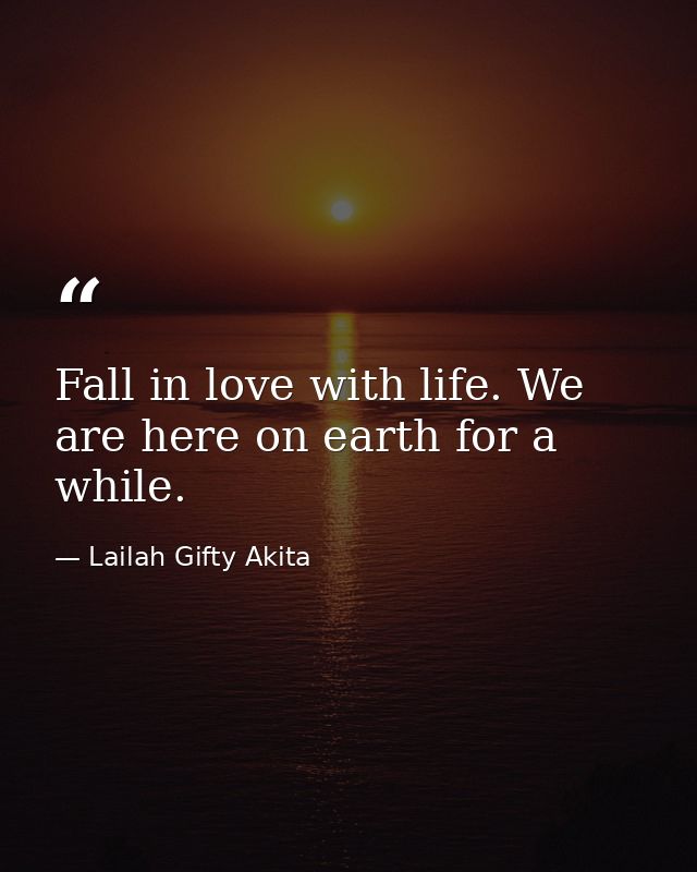 Fall in love with life. We are here on earth for a while. — Lailah Gifty Akita