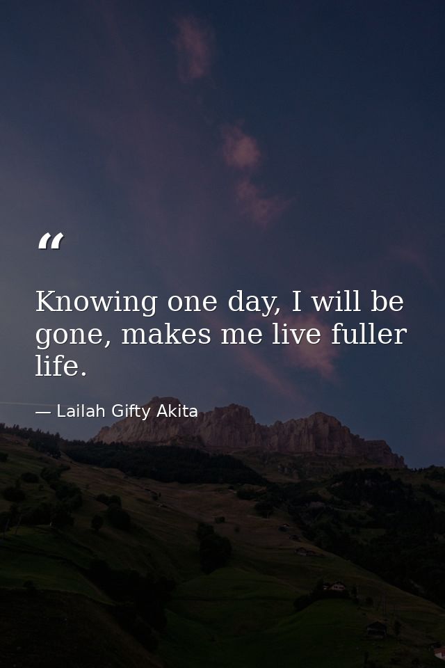 Knowing one day, I will be gone, makes me live fuller life. — Lailah Gifty Akita