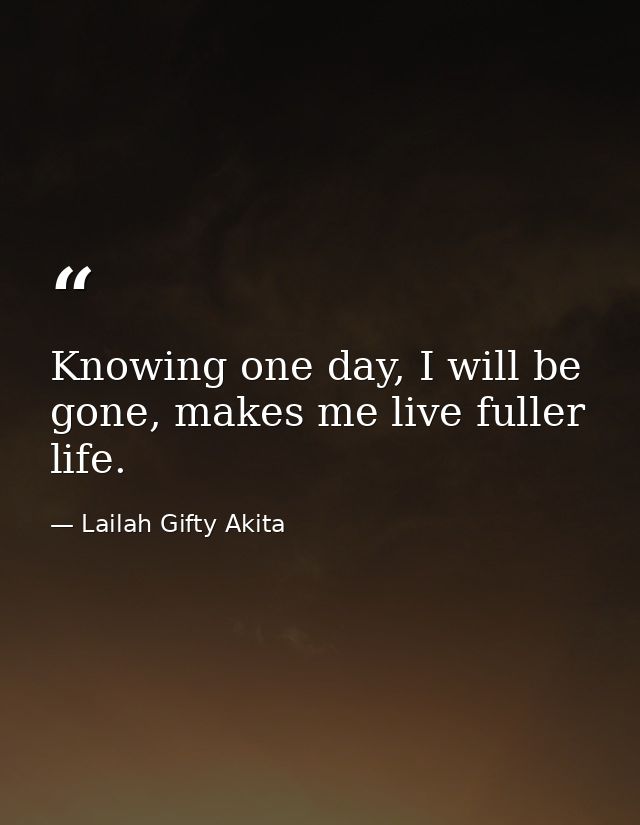 Knowing one day, I will be gone, makes me live fuller life. — Lailah Gifty Akita