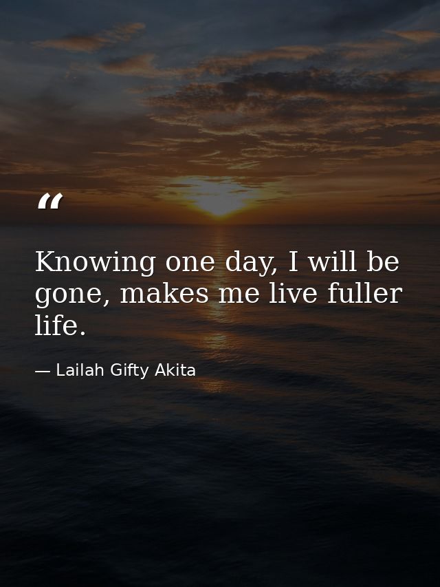 Knowing one day, I will be gone, makes me live fuller life. — Lailah Gifty Akita