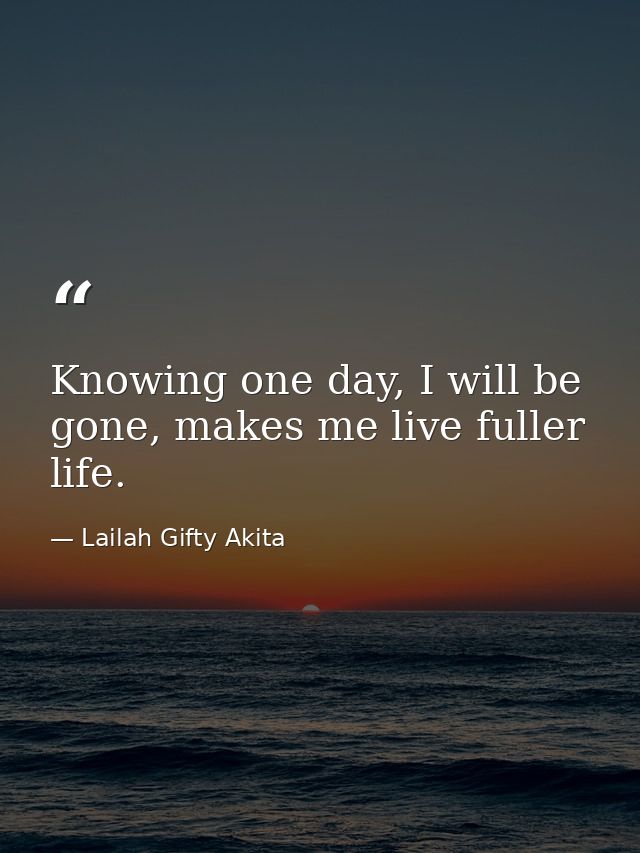 Knowing one day, I will be gone, makes me live fuller life. — Lailah Gifty Akita