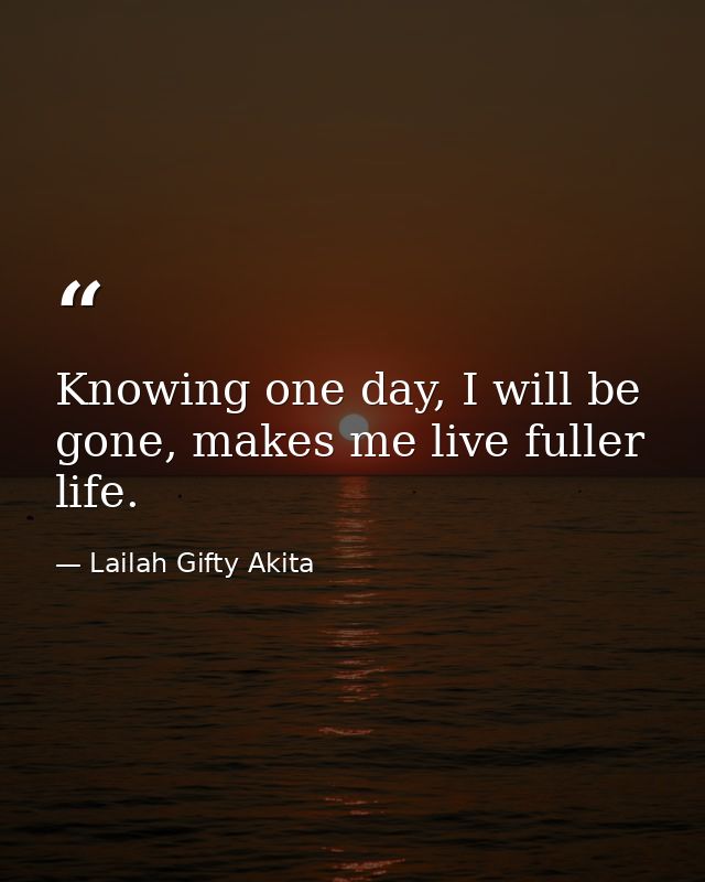 Knowing one day, I will be gone, makes me live fuller life. — Lailah Gifty Akita