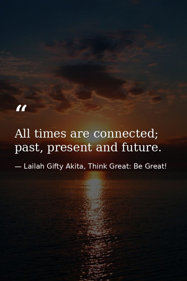 All times are connected; past, present and future. — Lailah Gifty Akita, Think Great: Be Great!