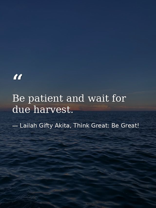Be patient and wait for due harvest. — Lailah Gifty Akita, Think Great: Be Great!