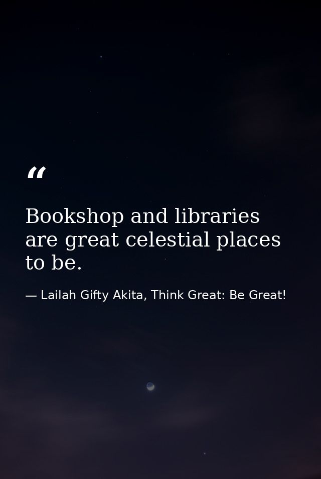 Bookshop and libraries are great celestial places to be. — Lailah Gifty Akita, Think Great: Be Great!