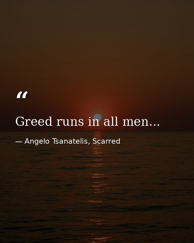 Greed runs in all men... — Angelo Tsanatelis, Scarred