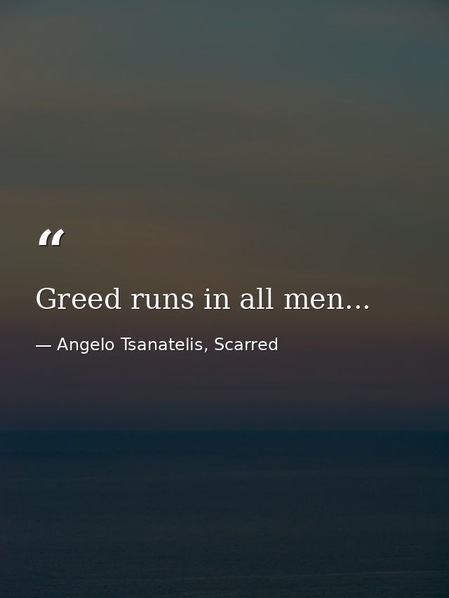Greed runs in all men... — Angelo Tsanatelis, Scarred
