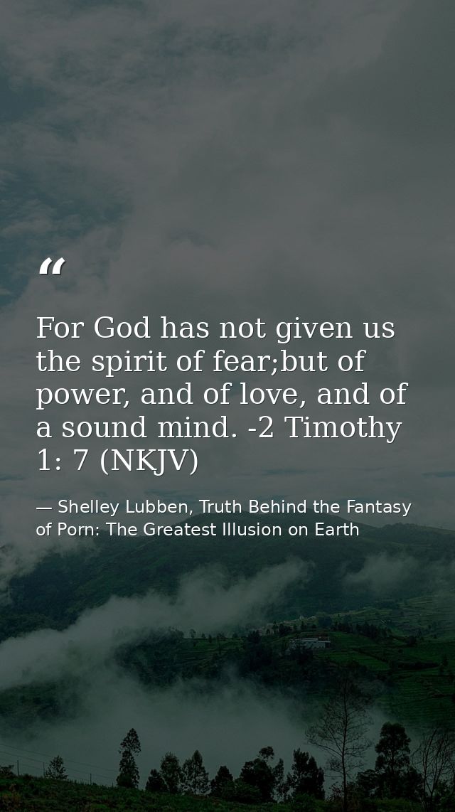 For God has not given us the spirit of fear;but of power, and of love, and of a sound mind. -2 Timothy 1: 7 (NKJV) — Shelley Lubben, Truth Behind the Fantasy of Porn: The Greatest Illusion on Earth