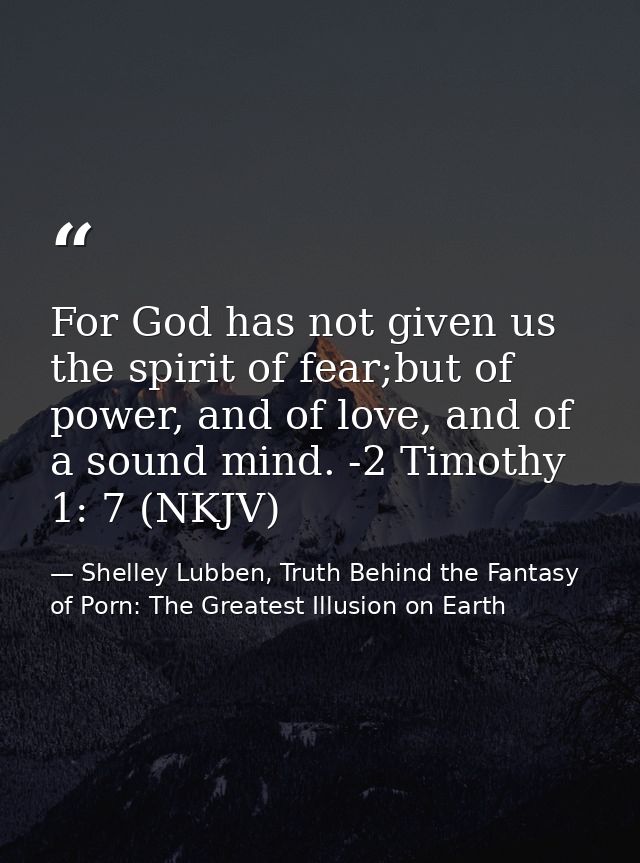 For God has not given us the spirit of fear;but of power, and of love, and of a sound mind. -2 Timothy 1: 7 (NKJV) — Shelley Lubben, Truth Behind the Fantasy of Porn: The Greatest Illusion on Earth