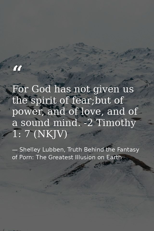 For God has not given us the spirit of fear;but of power, and of love, and of a sound mind. -2 Timothy 1: 7 (NKJV) — Shelley Lubben, Truth Behind the Fantasy of Porn: The Greatest Illusion on Earth