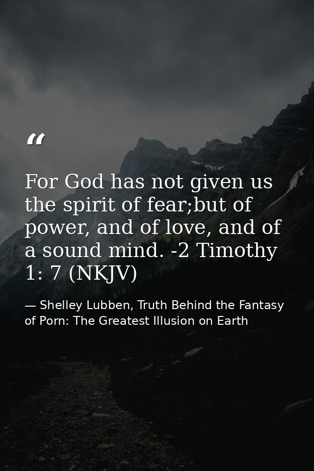 For God has not given us the spirit of fear;but of power, and of love, and of a sound mind. -2 Timothy 1: 7 (NKJV) — Shelley Lubben, Truth Behind the Fantasy of Porn: The Greatest Illusion on Earth