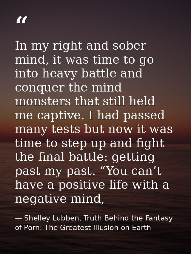 In my right and sober mind, it was time to go into heavy battle and conquer the mind monsters that still held me captive — Shelley Lubben, Truth Behind the Fantasy of Porn: The Greatest Illusion on Earth