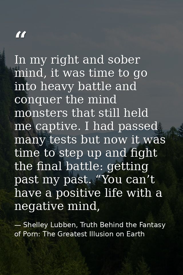 In my right and sober mind, it was time to go into heavy battle and conquer the mind monsters that still held me captive — Shelley Lubben, Truth Behind the Fantasy of Porn: The Greatest Illusion on Earth
