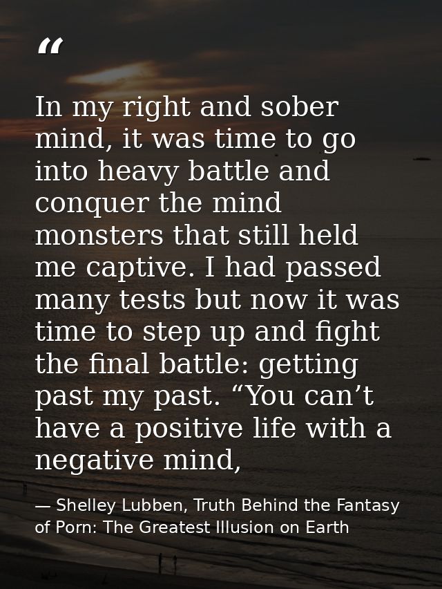 In my right and sober mind, it was time to go into heavy battle and conquer the mind monsters that still held me captive — Shelley Lubben, Truth Behind the Fantasy of Porn: The Greatest Illusion on Earth