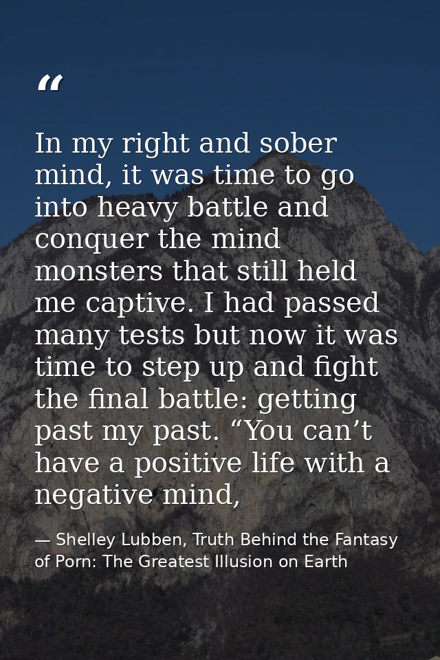 In my right and sober mind, it was time to go into heavy battle and conquer the mind monsters that still held me captive — Shelley Lubben, Truth Behind the Fantasy of Porn: The Greatest Illusion on Earth