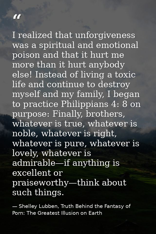 I realized that unforgiveness was a spiritual and emotional poison and that it hurt me more than it hurt anybody else! I — Shelley Lubben, Truth Behind the Fantasy of Porn: The Greatest Illusion on Earth