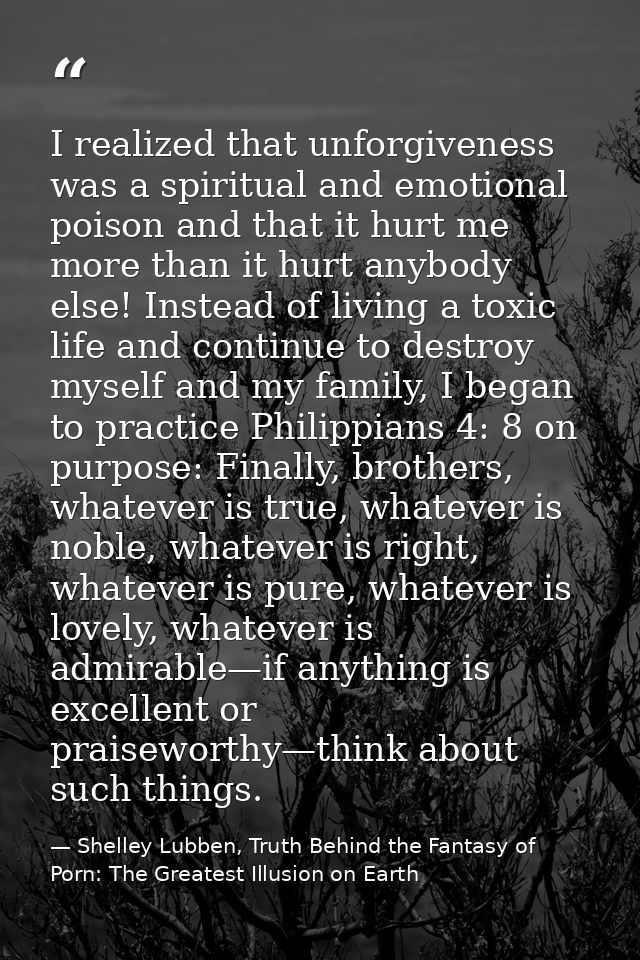 I realized that unforgiveness was a spiritual and emotional poison and that it hurt me more than it hurt anybody else! I — Shelley Lubben, Truth Behind the Fantasy of Porn: The Greatest Illusion on Earth
