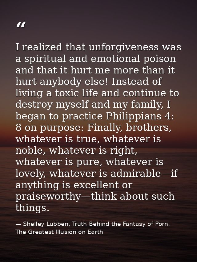 I realized that unforgiveness was a spiritual and emotional poison and that it hurt me more than it hurt anybody else! I — Shelley Lubben, Truth Behind the Fantasy of Porn: The Greatest Illusion on Earth