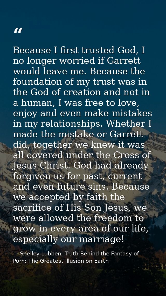 Because I first trusted God, I no longer worried if Garrett would leave me. Because the foundation of my trust was in th — Shelley Lubben, Truth Behind the Fantasy of Porn: The Greatest Illusion on Earth