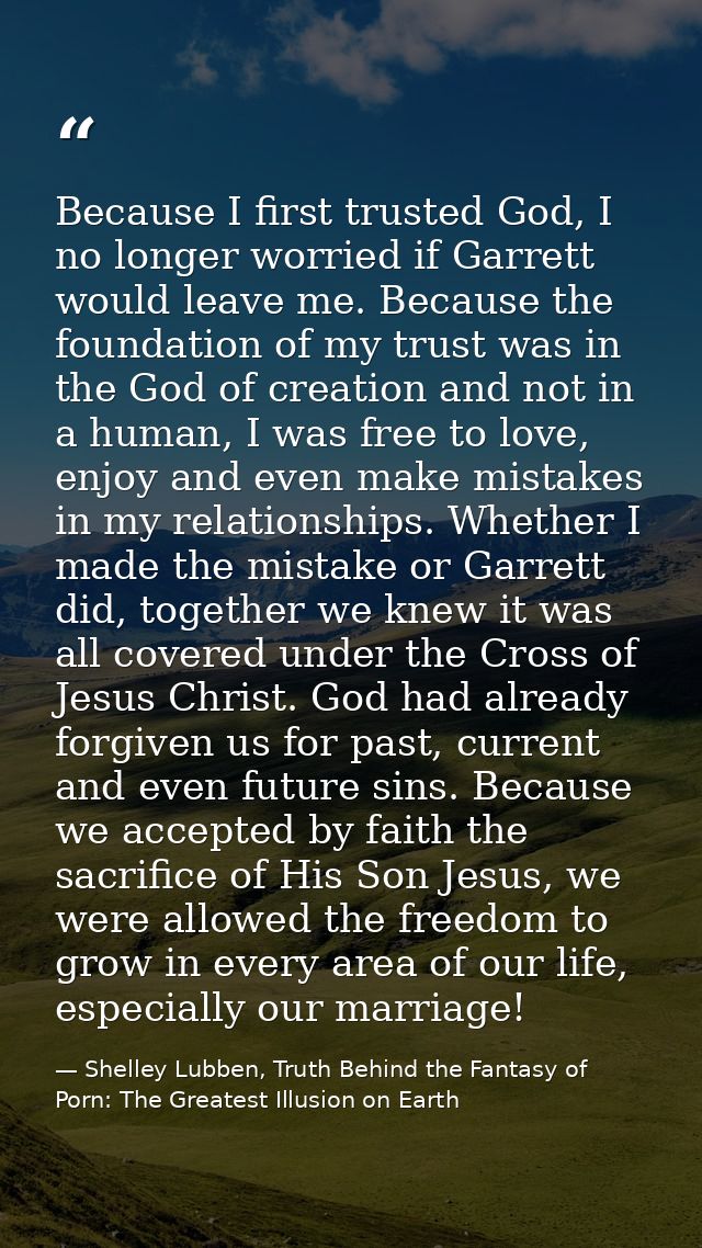 Because I first trusted God, I no longer worried if Garrett would leave me. Because the foundation of my trust was in th — Shelley Lubben, Truth Behind the Fantasy of Porn: The Greatest Illusion on Earth